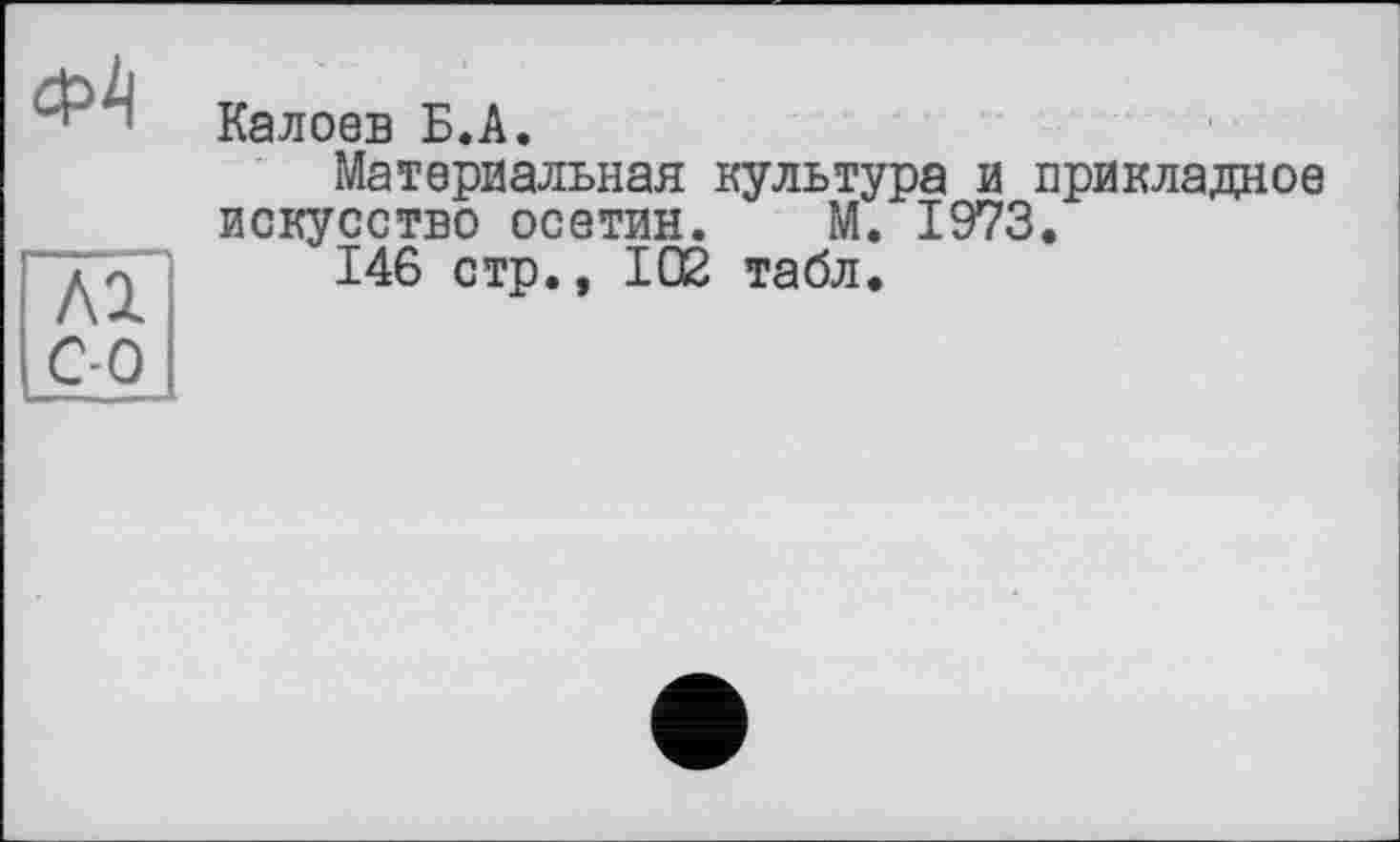 ﻿Калоев Б.А.
Материальная культура и прикладное искусство осетин. М. 1973.
146 стр., 102 табл.